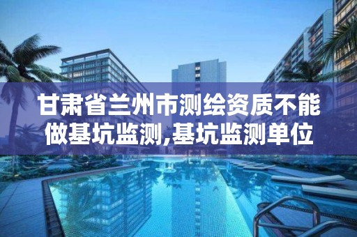 甘肅省蘭州市測繪資質不能做基坑監測,基坑監測單位需要勘察資質。