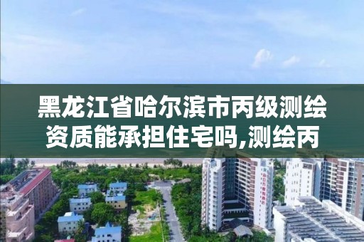 黑龍江省哈爾濱市丙級測繪資質(zhì)能承擔住宅嗎,測繪丙級資質(zhì)承接地域限制。