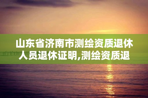 山東省濟南市測繪資質退休人員退休證明,測繪資質退休人員規定。