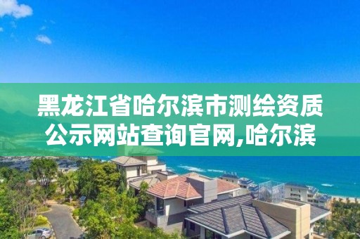 黑龍江省哈爾濱市測繪資質公示網站查詢官網,哈爾濱測繪公司電話。