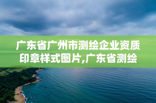 廣東省廣州市測繪企業資質印章樣式圖片,廣東省測繪資質管理系統。