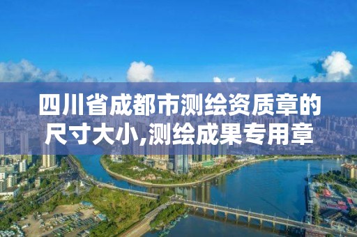 四川省成都市測繪資質(zhì)章的尺寸大小,測繪成果專用章尺寸。