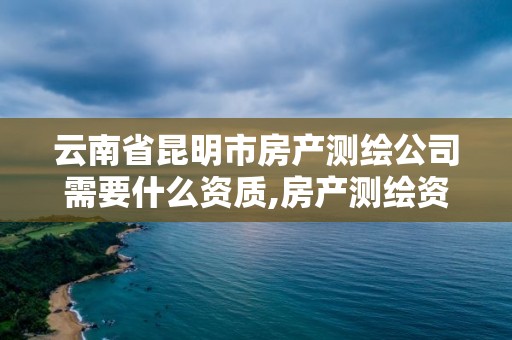 云南省昆明市房產測繪公司需要什么資質,房產測繪資質要求。