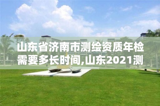 山東省濟(jì)南市測(cè)繪資質(zhì)年檢需要多長時(shí)間,山東2021測(cè)繪資質(zhì)延期公告。