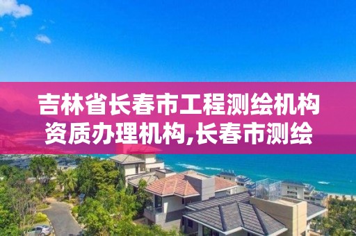 吉林省長春市工程測繪機構資質辦理機構,長春市測繪院屬于什么單位。