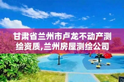 甘肅省蘭州市盧龍不動產測繪資質,蘭州房屋測繪公司。