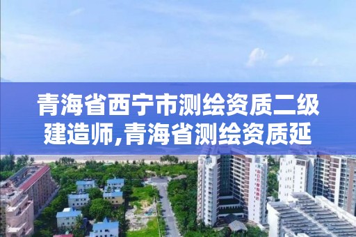 青海省西寧市測繪資質二級建造師,青海省測繪資質延期公告。