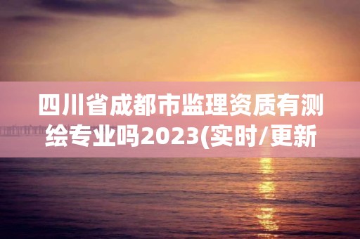 四川省成都市監(jiān)理資質(zhì)有測繪專業(yè)嗎2023(實時/更新中)