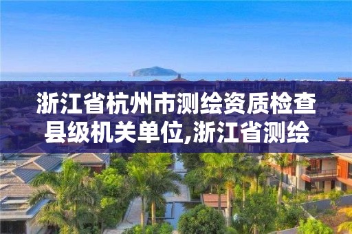 浙江省杭州市測繪資質檢查縣級機關單位,浙江省測繪資質管理實施細則。