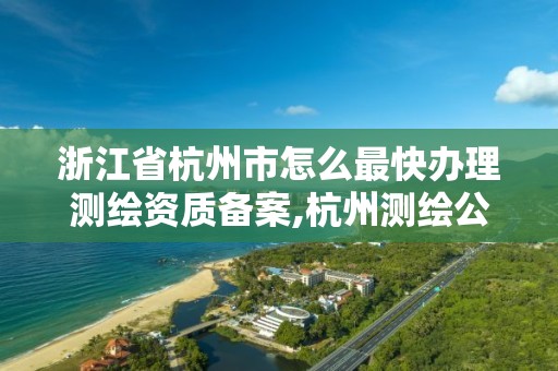 浙江省杭州市怎么最快辦理測繪資質備案,杭州測繪公司有哪幾家。