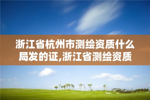 浙江省杭州市測繪資質(zhì)什么局發(fā)的證,浙江省測繪資質(zhì)申請需要什么條件。