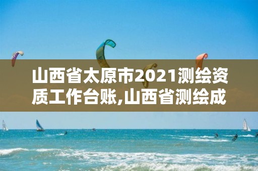 山西省太原市2021測(cè)繪資質(zhì)工作臺(tái)賬,山西省測(cè)繪成果管理?xiàng)l例。