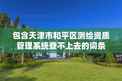 包含天津市和平區測繪資質管理系統登不上去的詞條