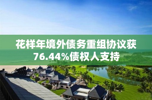 花樣年境外債務(wù)重組協(xié)議獲76.44%債權(quán)人支持