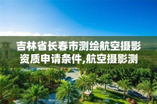 吉林省長春市測繪航空攝影資質申請條件,航空攝影測量招聘。