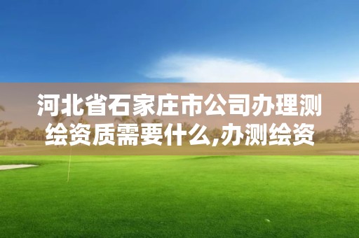 河北省石家莊市公司辦理測繪資質需要什么,辦測繪資質需要多長時間什么流程在哪個部門審批。