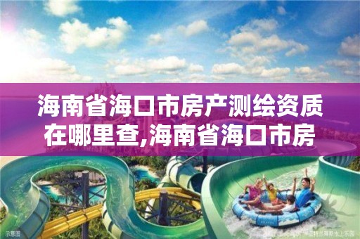 海南省海口市房產測繪資質在哪里查,海南省海口市房產測繪資質在哪里查看。