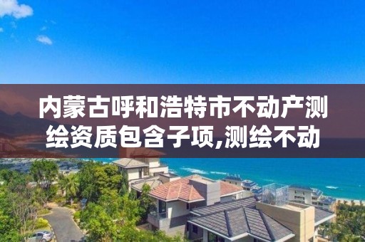 內蒙古呼和浩特市不動產測繪資質包含子項,測繪不動產登記流程表。