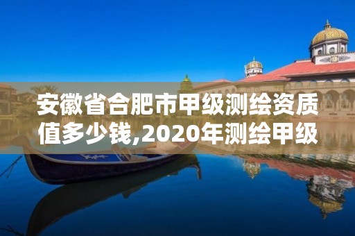 安徽省合肥市甲級測繪資質值多少錢,2020年測繪甲級資質條件。