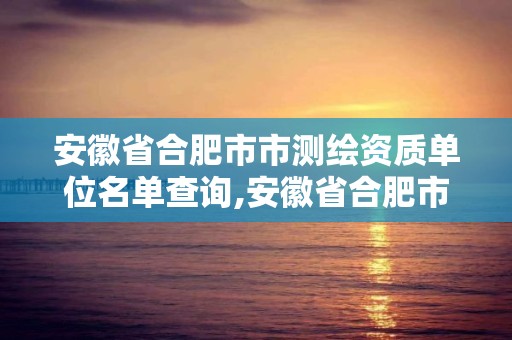 安徽省合肥市市測繪資質(zhì)單位名單查詢,安徽省合肥市市測繪資質(zhì)單位名單查詢官網(wǎng)。