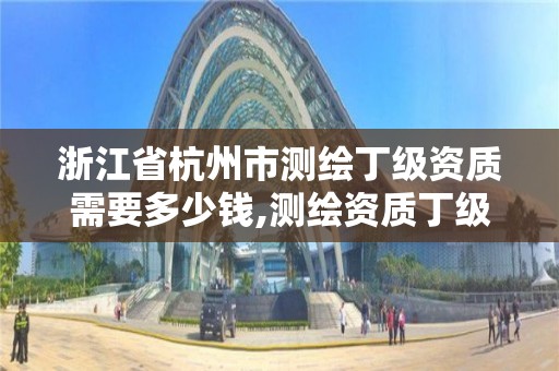 浙江省杭州市測繪丁級資質需要多少錢,測繪資質丁級是什么意思。