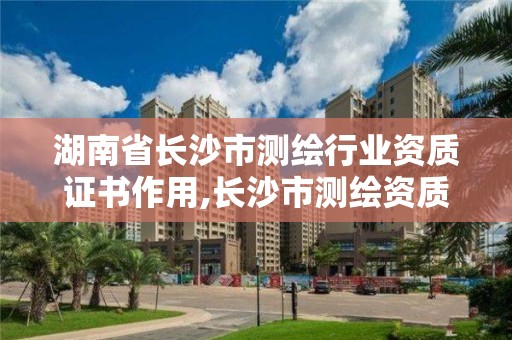 湖南省長沙市測繪行業資質證書作用,長沙市測繪資質單位名單。