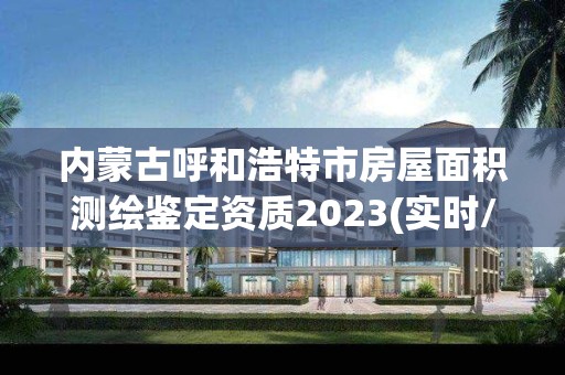 內蒙古呼和浩特市房屋面積測繪鑒定資質2023(實時/更新中)