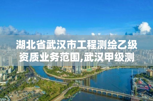 湖北省武漢市工程測繪乙級資質業務范圍,武漢甲級測繪資質名錄。