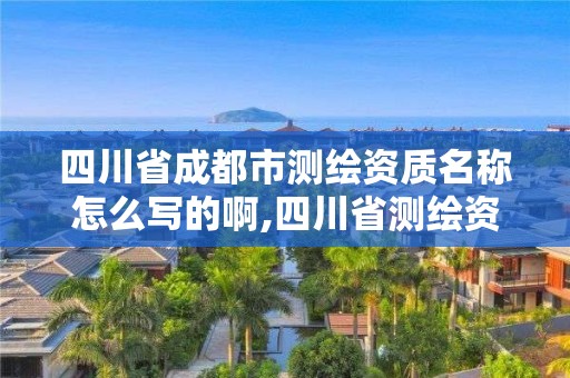 四川省成都市測繪資質名稱怎么寫的啊,四川省測繪資質管理辦法。