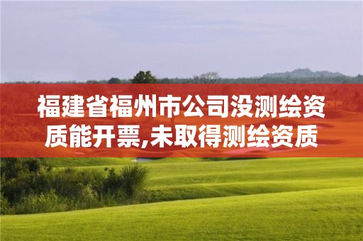 福建省福州市公司沒測繪資質能開票,未取得測繪資質證書。