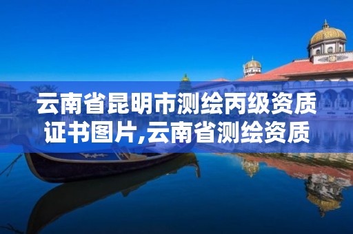 云南省昆明市測繪丙級資質證書圖片,云南省測繪資質查詢。