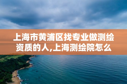 上海市黃浦區找專業做測繪資質的人,上海測繪院怎么進。