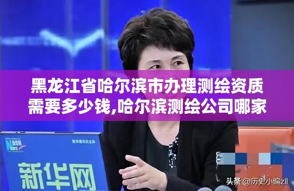 黑龍江省哈爾濱市辦理測繪資質需要多少錢,哈爾濱測繪公司哪家好。