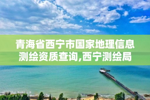 青海省西寧市國家地理信息測繪資質(zhì)查詢,西寧測繪局位置。