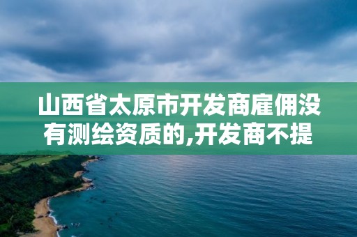 山西省太原市開發商雇傭沒有測繪資質的,開發商不提供測繪報告。