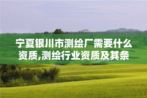 寧夏銀川市測(cè)繪廠需要什么資質(zhì),測(cè)繪行業(yè)資質(zhì)及其條件。