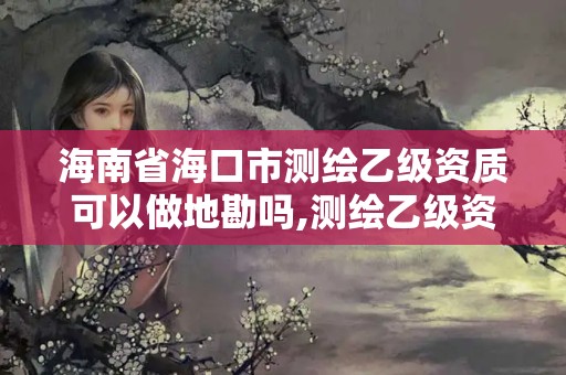 海南省?？谑袦y繪乙級資質(zhì)可以做地勘嗎,測繪乙級資質(zhì)可以承攬業(yè)務(wù)范圍。