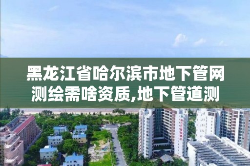 黑龍江省哈爾濱市地下管網(wǎng)測繪需啥資質(zhì),地下管道測繪工作是做什么。