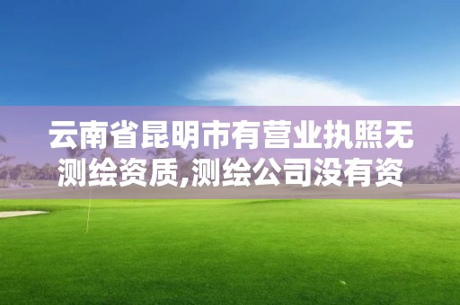 云南省昆明市有營業執照無測繪資質,測繪公司沒有資質可以開發票嗎。