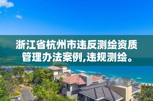 浙江省杭州市違反測繪資質(zhì)管理辦法案例,違規(guī)測繪。