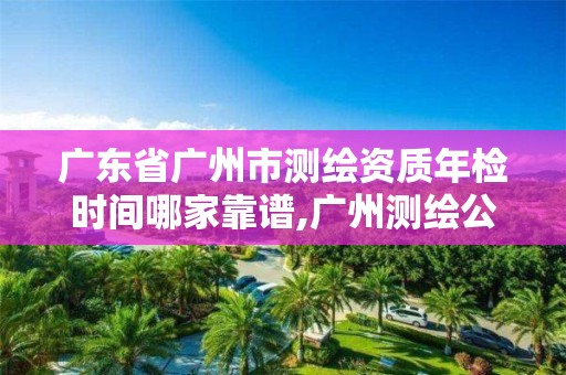 廣東省廣州市測繪資質年檢時間哪家靠譜,廣州測繪公司。