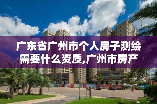 廣東省廣州市個人房子測繪需要什么資質,廣州市房產(chǎn)測繪收費標準。