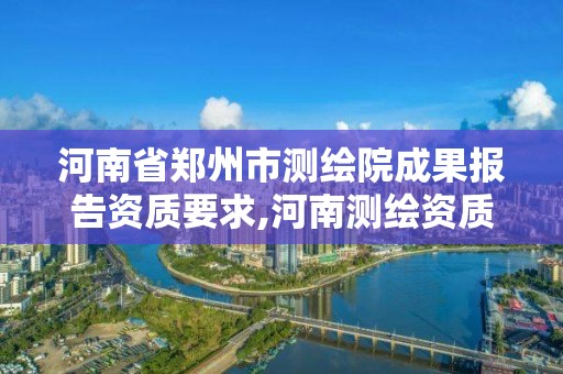 河南省鄭州市測(cè)繪院成果報(bào)告資質(zhì)要求,河南測(cè)繪資質(zhì)公示。