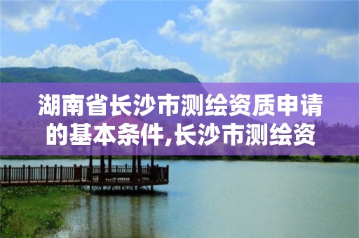 湖南省長(zhǎng)沙市測(cè)繪資質(zhì)申請(qǐng)的基本條件,長(zhǎng)沙市測(cè)繪資質(zhì)單位名單。