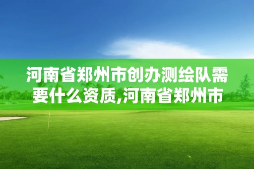 河南省鄭州市創辦測繪隊需要什么資質,河南省鄭州市創辦測繪隊需要什么資質證書。