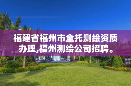 福建省福州市全托測繪資質辦理,福州測繪公司招聘。