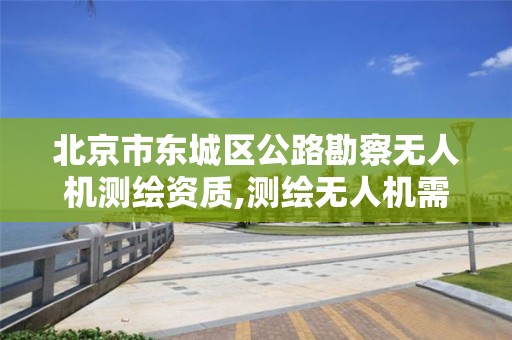 北京市東城區(qū)公路勘察無人機測繪資質(zhì),測繪無人機需要考哪個駕照。