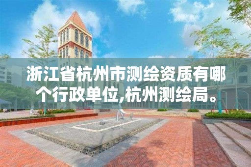 浙江省杭州市測繪資質有哪個行政單位,杭州測繪局。