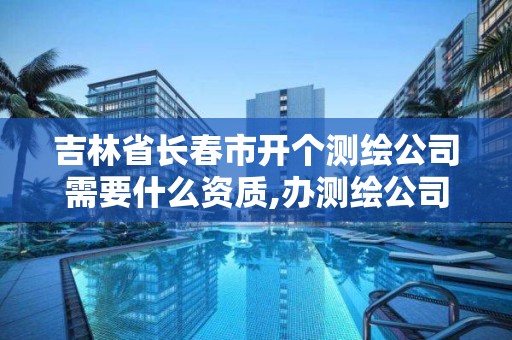 吉林省長春市開個測繪公司需要什么資質,辦測繪公司需要些什么資質。