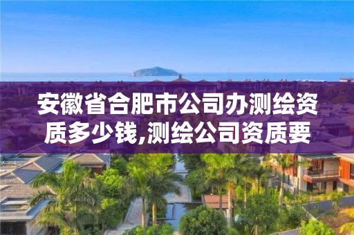 安徽省合肥市公司辦測繪資質多少錢,測繪公司資質要求。